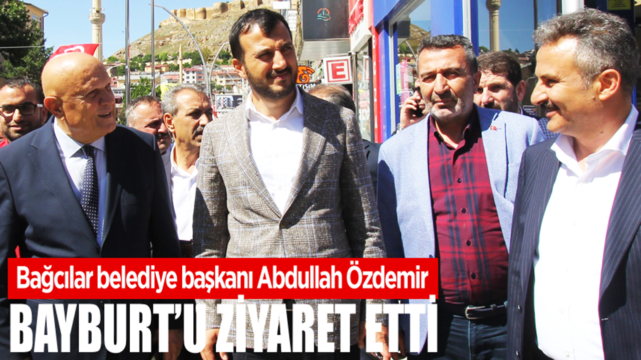 Bağcılar belediye başkanı Abdullah Özdemir ,Bayburt’u ziyaret etti