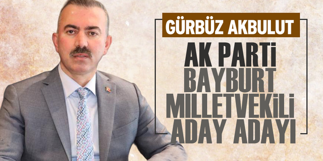 Gürbüz Akbulut AK Parti Bayburt Milletvekili aday adayı