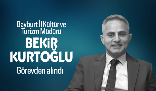 Bayburt İl Kültür ve Turizm Müdürü Bekir Kurtoğlu görevden alındı