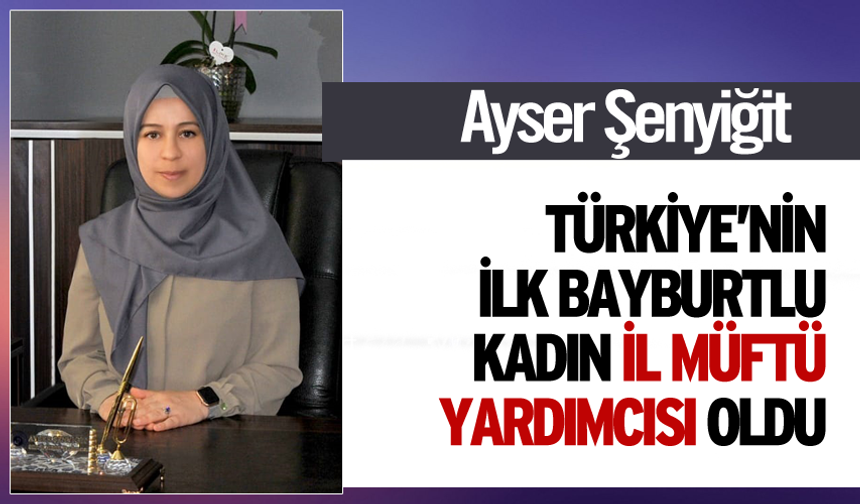 Ayser Şenyiğit,Türkiye’nin ilk Bayburtlu kadın il müftü yardımcısı olarak atandı