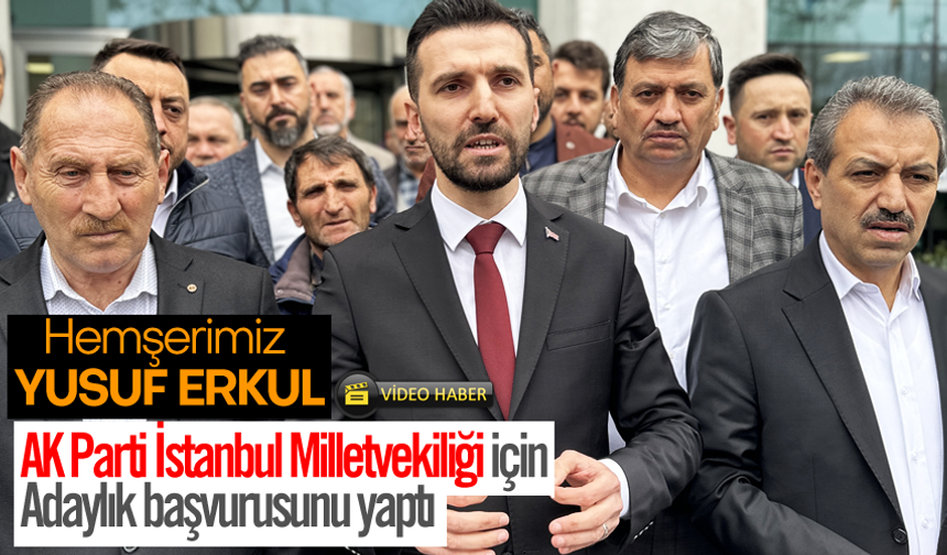 Yusuf Erkul AK Partiden İstanbul Milletvekili Adaylık başvurusunu yaptı