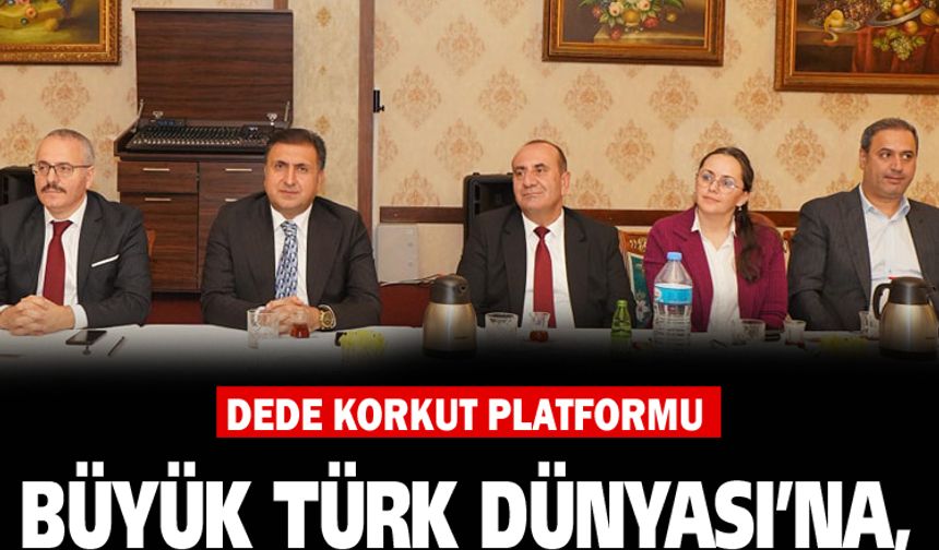 Dede Korkut Platformu, Büyük Türk Dünyası’na,Turana Uzanıyor